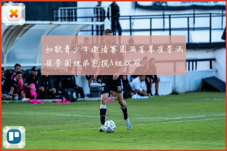 如歌青少年邀请赛圆满落幕崔景涵崔景国姐弟包揽A组双冠