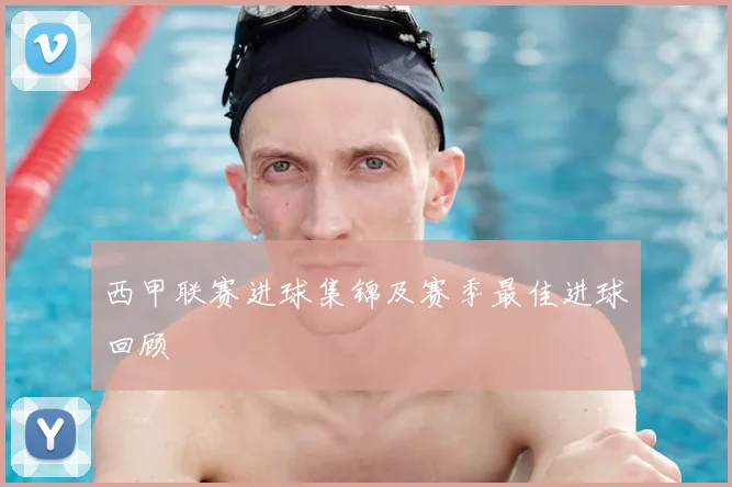 西甲联赛进球集锦及赛季最佳进球回顾