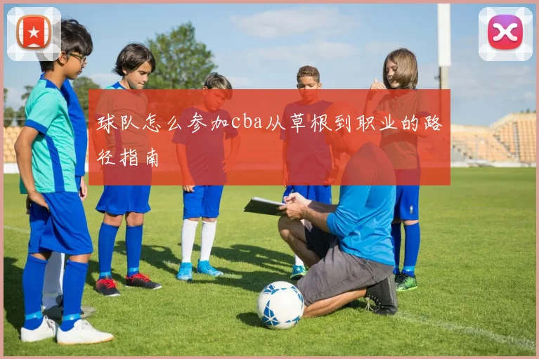 球队怎么参加cba从草根到职业的路径指南