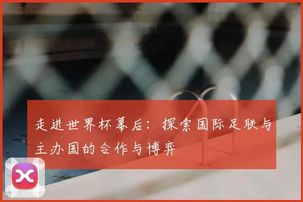走进世界杯幕后：探索国际足联与主办国的合作与博弈