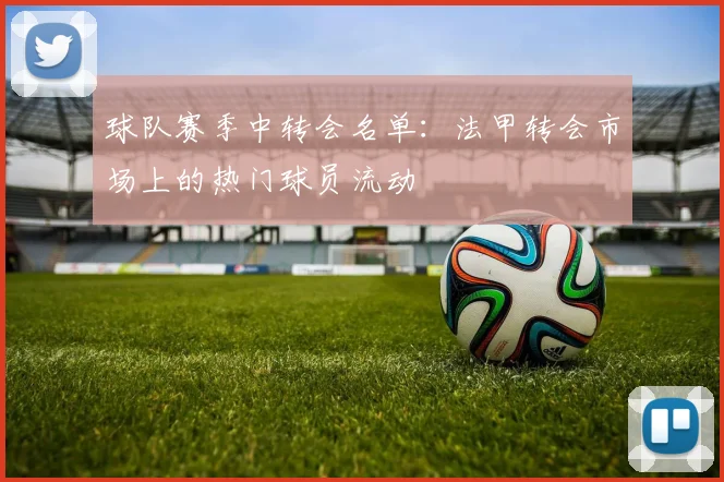 球队赛季中转会名单：法甲转会市场上的热门球员流动
