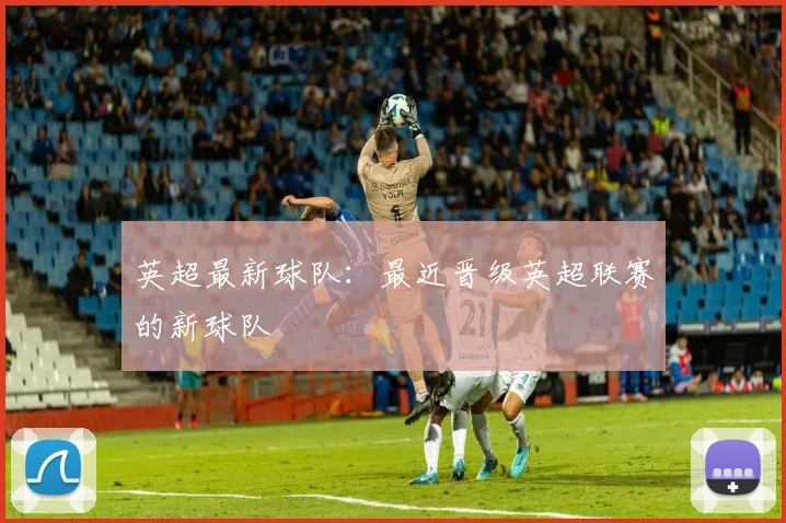 英超最新球队：最近晋级英超联赛的新球队