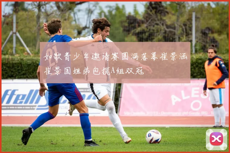 如歌青少年邀请赛圆满落幕崔景涵崔景国姐弟包揽A组双冠